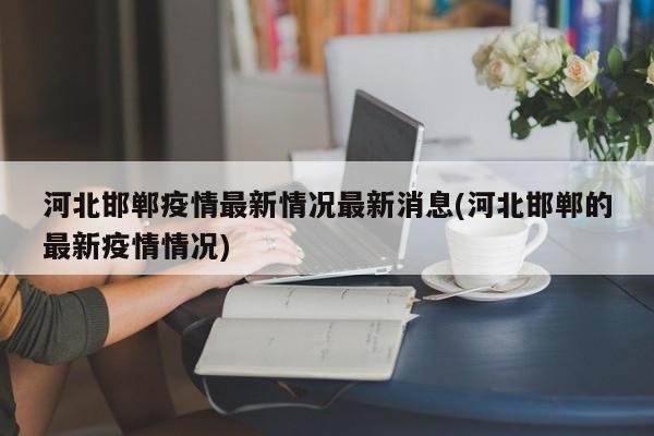 河北邯郸疫情最新情况最新消息(河北邯郸的最新疫情情况)