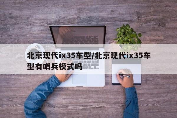 北京现代ix35车型/北京现代ix35车型有哨兵模式吗