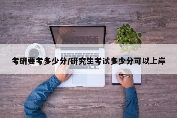 考研要考多少分/研究生考试多少分可以上岸
