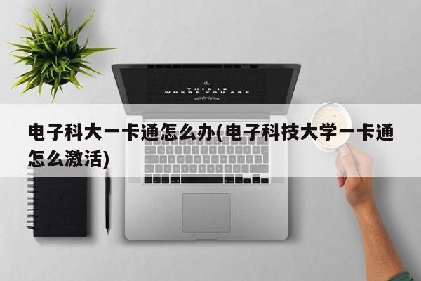 电子科大一卡通怎么办(电子科技大学一卡通怎么激活)