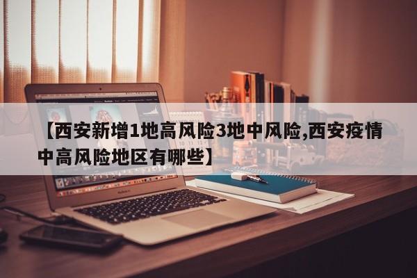 【西安新增1地高风险3地中风险,西安疫情中高风险地区有哪些】