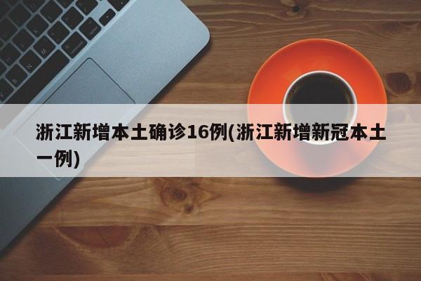 浙江新增本土确诊16例(浙江新增新冠本土一例)
