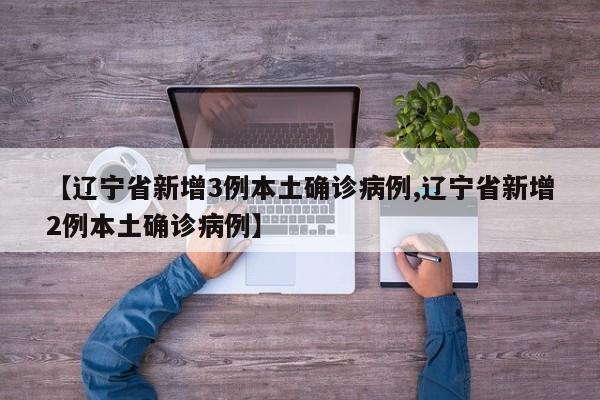 【辽宁省新增3例本土确诊病例,辽宁省新增2例本土确诊病例】