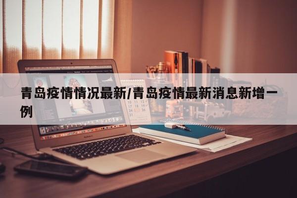 青岛疫情情况最新/青岛疫情最新消息新增一例