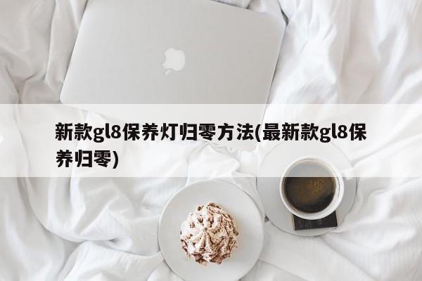 新款gl8保养灯归零方法(最新款gl8保养归零)