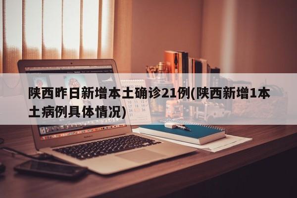 陕西昨日新增本土确诊21例(陕西新增1本土病例具体情况)