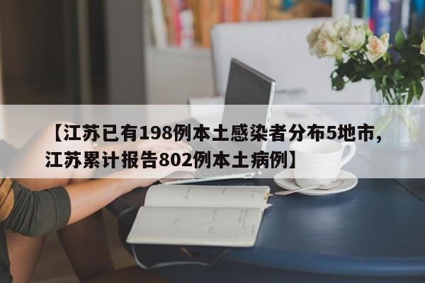 【江苏已有198例本土感染者分布5地市,江苏累计报告802例本土病例】