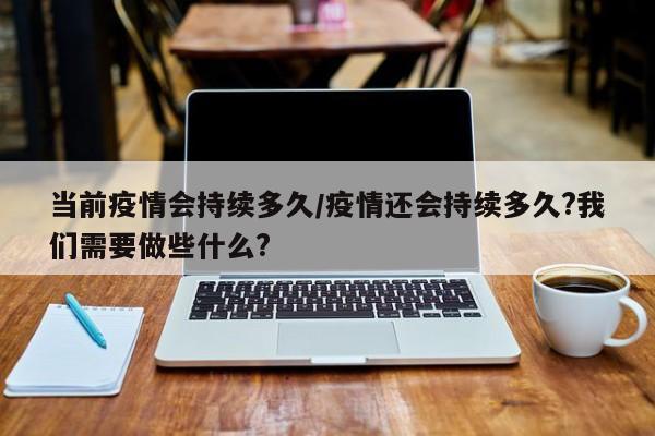 当前疫情会持续多久/疫情还会持续多久?我们需要做些什么?