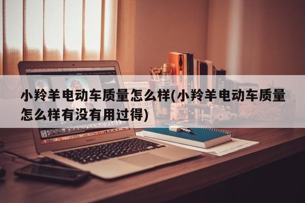 小羚羊电动车质量怎么样(小羚羊电动车质量怎么样有没有用过得)