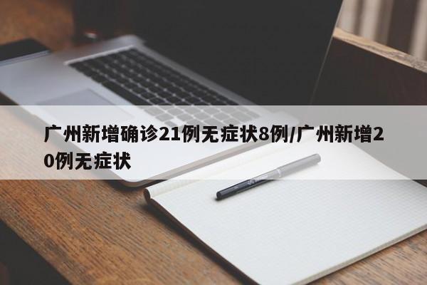 广州新增确诊21例无症状8例/广州新增20例无症状