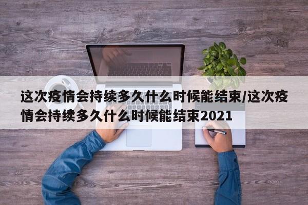 这次疫情会持续多久什么时候能结束/这次疫情会持续多久什么时候能结束2021