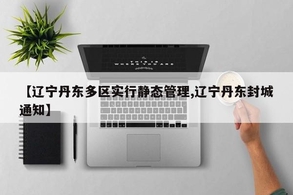 【辽宁丹东多区实行静态管理,辽宁丹东封城通知】