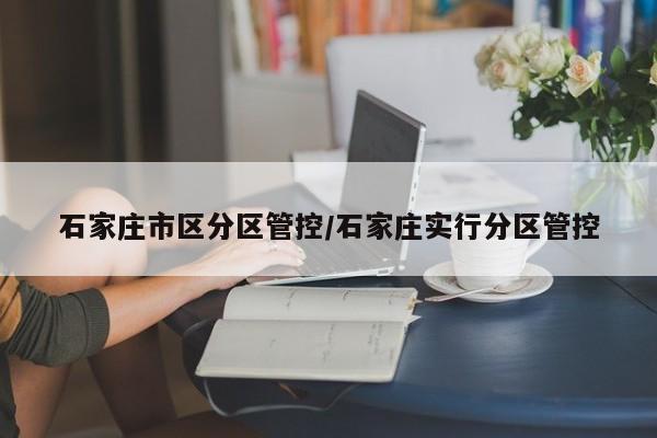 石家庄市区分区管控/石家庄实行分区管控