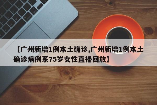【广州新增1例本土确诊,广州新增1例本土确诊病例系75岁女性直播回放】