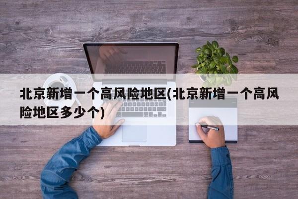 北京新增一个高风险地区(北京新增一个高风险地区多少个)