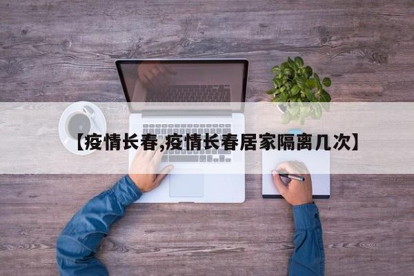 【疫情长春,疫情长春居家隔离几次】