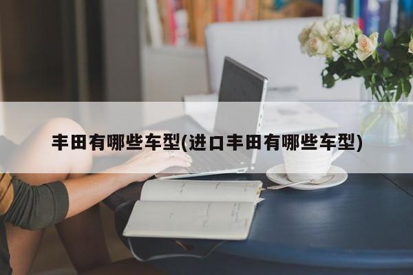 丰田有哪些车型(进口丰田有哪些车型)