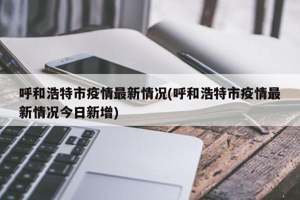 呼和浩特市疫情最新情况(呼和浩特市疫情最新情况今日新增)