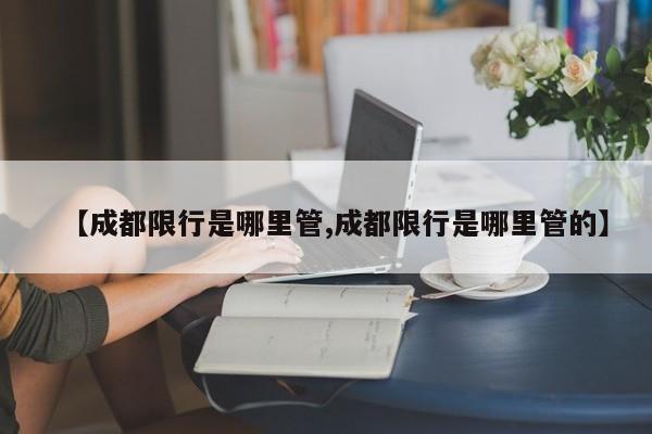 【成都限行是哪里管,成都限行是哪里管的】