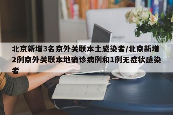 北京新增3名京外关联本土感染者/北京新增2例京外关联本地确诊病例和1例无症状感染者