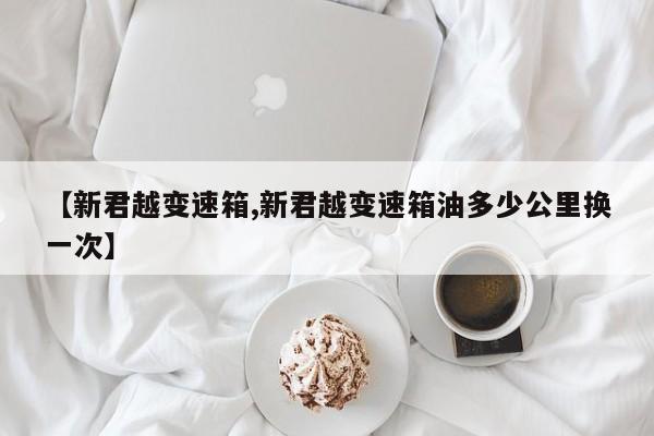 【新君越变速箱,新君越变速箱油多少公里换一次】