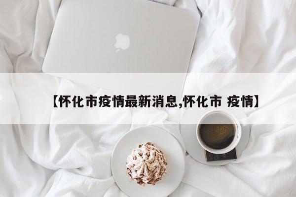 【怀化市疫情最新消息,怀化市 疫情】