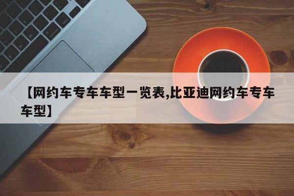 【网约车专车车型一览表,比亚迪网约车专车车型】
