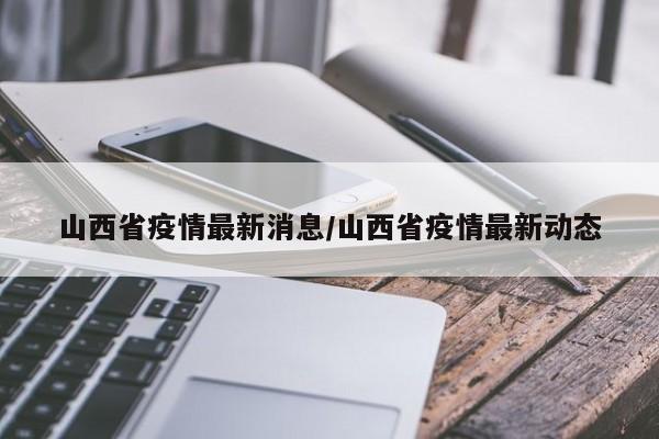 山西省疫情最新消息/山西省疫情最新动态