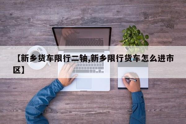 【新乡货车限行二轴,新乡限行货车怎么进市区】