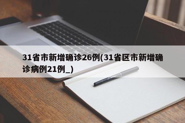 31省市新增确诊26例(31省区市新增确诊病例21例_)