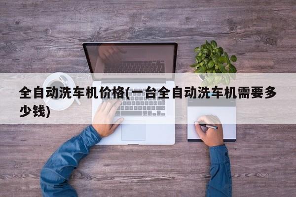 全自动洗车机价格(一台全自动洗车机需要多少钱)