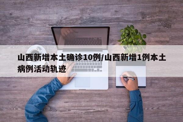 山西新增本土确诊10例/山西新增1例本土病例活动轨迹