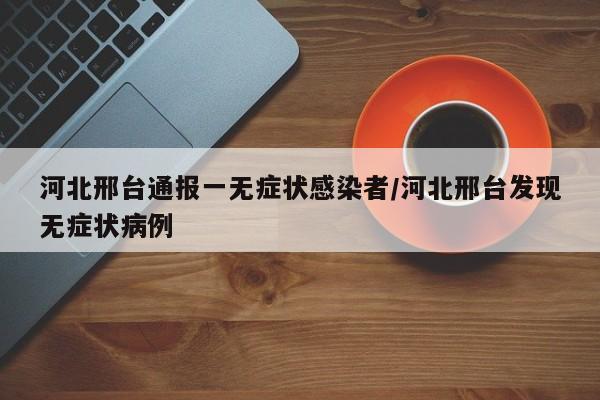 河北邢台通报一无症状感染者/河北邢台发现无症状病例