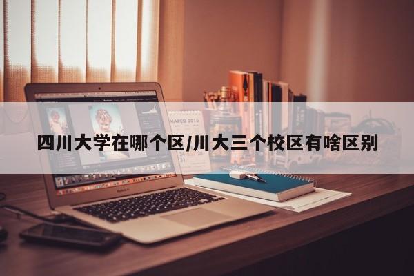 四川大学在哪个区/川大三个校区有啥区别