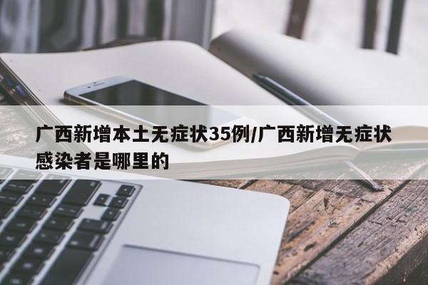 广西新增本土无症状35例/广西新增无症状感染者是哪里的