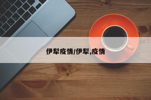 伊犁疫情/伊犁,疫情