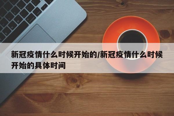 新冠疫情什么时候开始的/新冠疫情什么时候开始的具体时间