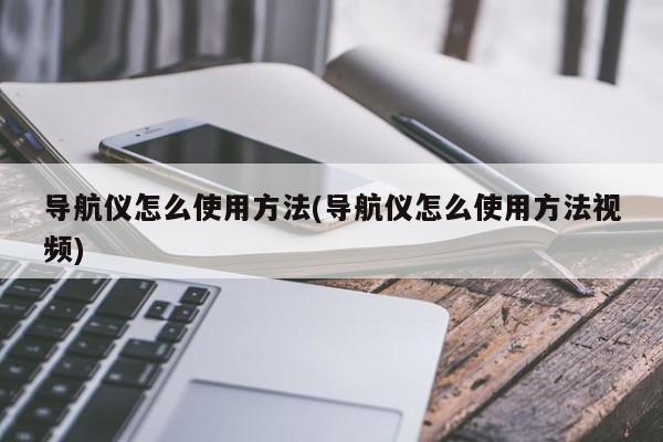 导航仪怎么使用方法(导航仪怎么使用方法视频)