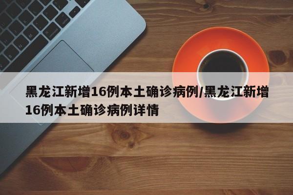 黑龙江新增16例本土确诊病例/黑龙江新增16例本土确诊病例详情