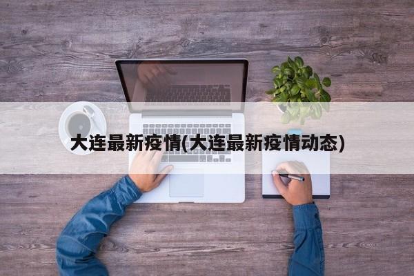 大连最新疫情(大连最新疫情动态)
