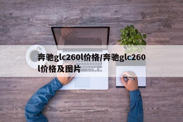 奔驰glc260l价格/奔驰glc260l价格及图片
