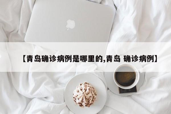 【青岛确诊病例是哪里的,青岛 确诊病例】