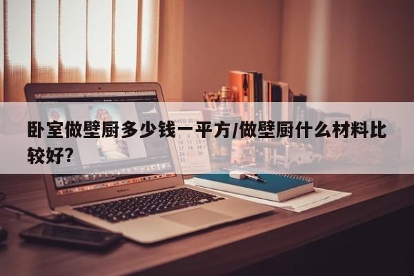 卧室做壁厨多少钱一平方/做壁厨什么材料比较好?