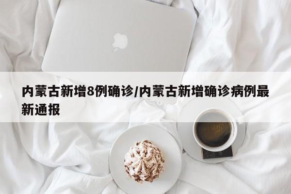 内蒙古新增8例确诊/内蒙古新增确诊病例最新通报