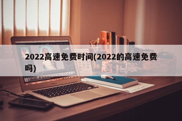 2022高速免费时间(2022的高速免费吗)