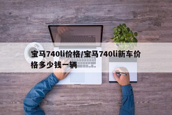 宝马740li价格/宝马740li新车价格多少钱一辆