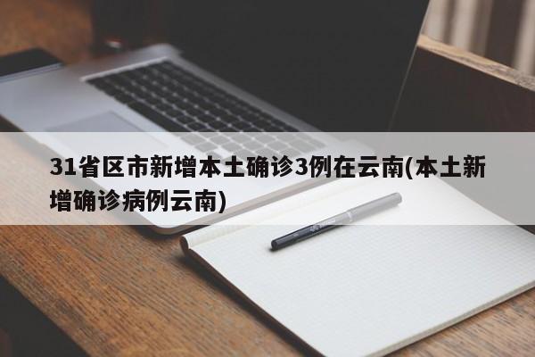31省区市新增本土确诊3例在云南(本土新增确诊病例云南)