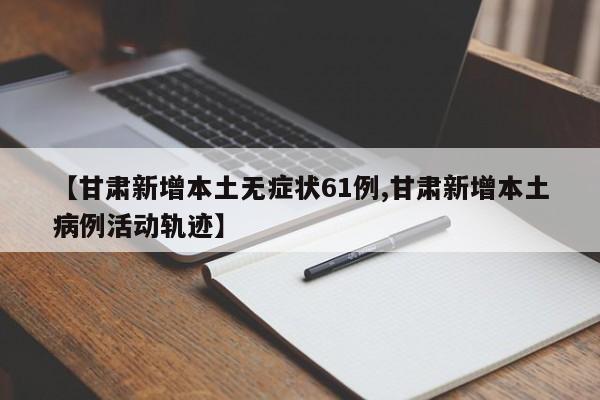 【甘肃新增本土无症状61例,甘肃新增本土病例活动轨迹】