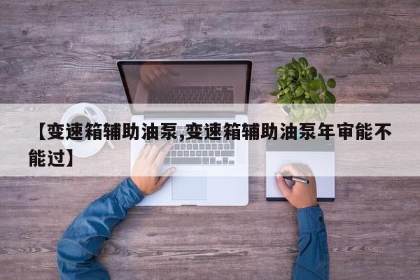 【变速箱辅助油泵,变速箱辅助油泵年审能不能过】