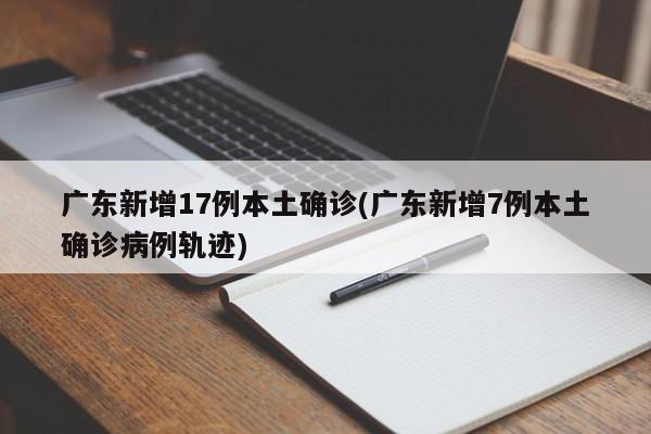 广东新增17例本土确诊(广东新增7例本土确诊病例轨迹)